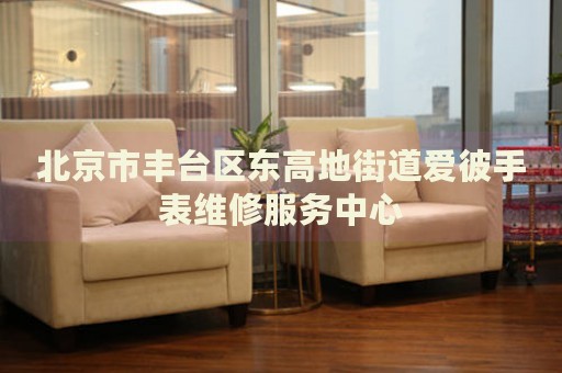 北京市豐臺區(qū)東高地街道愛彼手表維修服務(wù)中心