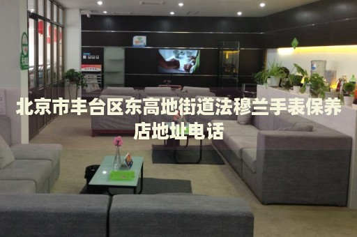 北京市豐臺區(qū)東高地街道法穆蘭手表保養(yǎng)店地址電話