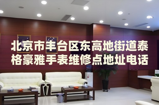 北京市豐臺區(qū)東高地街道泰格豪雅手表維修點地址電話查詢