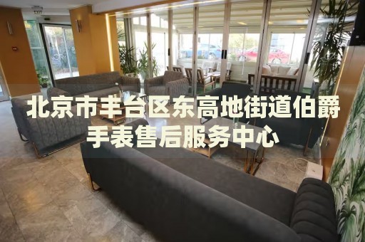 北京市豐臺區(qū)東高地街道伯爵手表售后服務(wù)中心