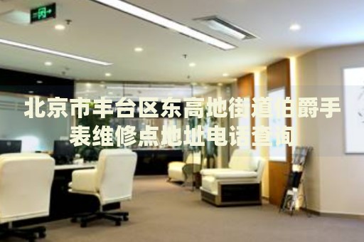 北京市豐臺區(qū)東高地街道伯爵手表維修點地址電話查詢