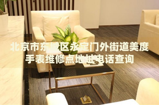 北京市東城區(qū)永定門外街道美度手表維修點(diǎn)地址電話查詢