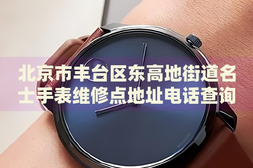 北京市豐臺(tái)區(qū)東高地街道名士手表維修點(diǎn)地址電話查詢