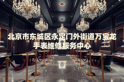 北京市東城區(qū)永定門外街道萬(wàn)寶龍手表維修服務(wù)中心