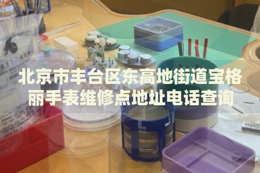 北京市豐臺(tái)區(qū)東高地街道寶格麗手表維修點(diǎn)地址電話查詢