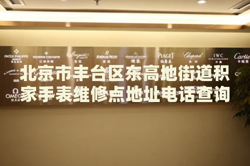 北京市豐臺(tái)區(qū)東高地街道積家手表維修點(diǎn)地址電話查詢
