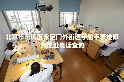 北京市東城區(qū)永定門外街道宇舶手表維修點(diǎn)地址電話查詢