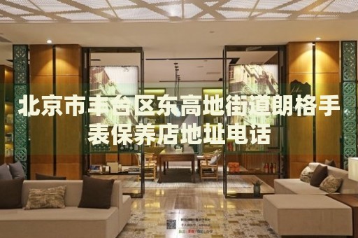 北京市豐臺(tái)區(qū)東高地街道朗格手表保養(yǎng)店地址電話