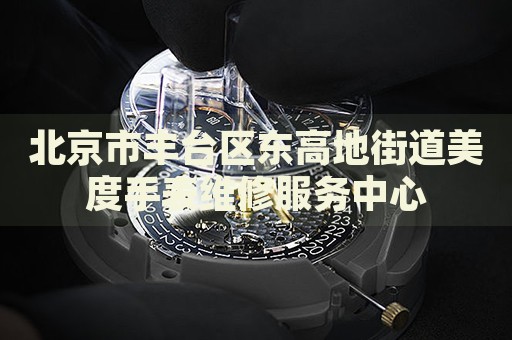 北京市豐臺區(qū)東高地街道美度手表維修服務(wù)中心