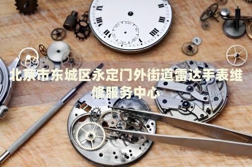 北京市東城區(qū)永定門外街道雷達手表維修服務(wù)中心