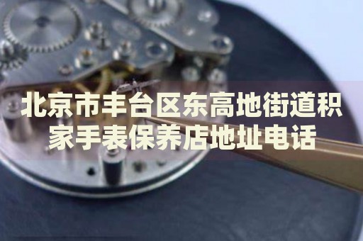 北京市豐臺區(qū)東高地街道積家手表保養(yǎng)店地址電話