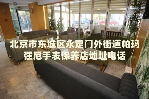 北京市東城區(qū)永定門外街道帕瑪強尼手表保養(yǎng)店地址電話