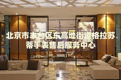 北京市豐臺區(qū)東高地街道格拉蘇蒂手表售后服務(wù)中心