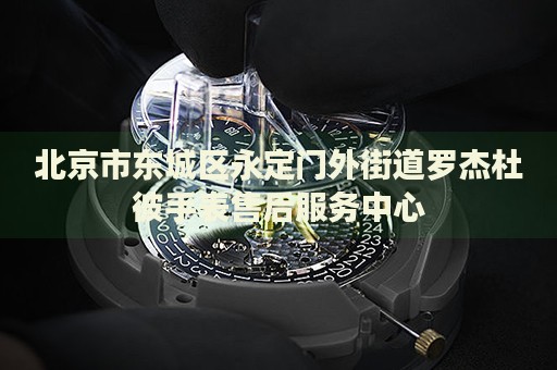 北京市東城區(qū)永定門外街道羅杰杜彼手表售后服務(wù)中心