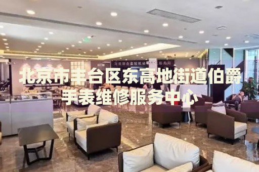 北京市豐臺區(qū)東高地街道伯爵手表維修服務(wù)中心