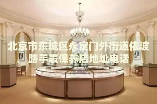 北京市東城區(qū)永定門外街道依波路手表保養(yǎng)店地址電話