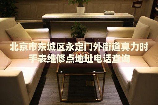 北京市東城區(qū)永定門外街道真力時手表維修點地址電話查詢