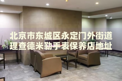 北京市東城區(qū)永定門外街道理查德米勒手表保養(yǎng)店地址電話