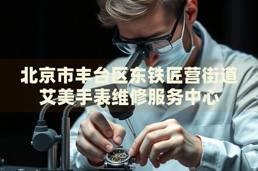 北京市豐臺區(qū)東鐵匠營街道艾美手表維修服務(wù)中心