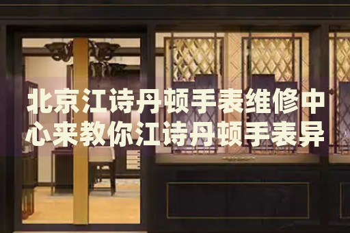 北京江詩丹頓手表維修中心來教你江詩丹頓手表異響的處理方法都有哪些？