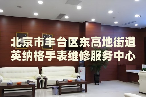 北京市豐臺區(qū)東高地街道英納格手表維修服務(wù)中心