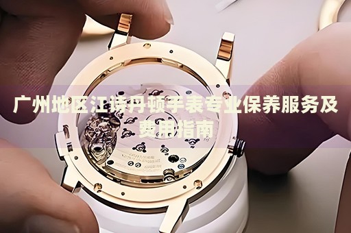 廣州地區(qū)江詩丹頓手表專業(yè)保養(yǎng)服務(wù)及費用指南