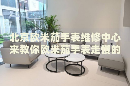 北京歐米茄手表維修中心來教你歐米茄手表走慢的處理方法都有哪些？