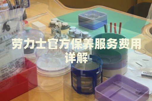 勞力士官方保養(yǎng)服務(wù)費用詳解