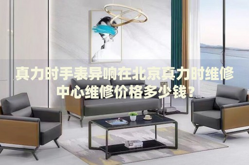 真力時(shí)手表異響在北京真力時(shí)維修中心維修價(jià)格多少錢？