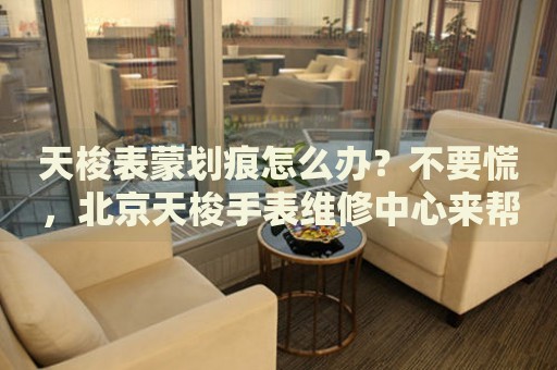 天梭表蒙劃痕怎么辦？不要慌，北京天梭手表維修中心來幫忙