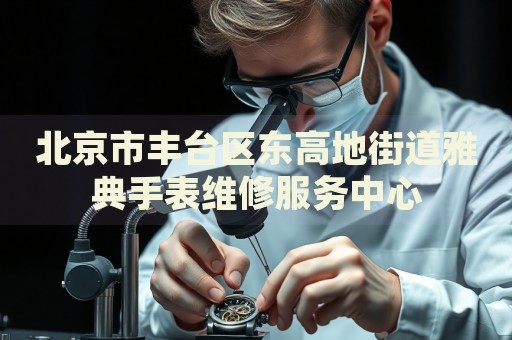 北京市豐臺區(qū)東高地街道雅典手表維修服務(wù)中心