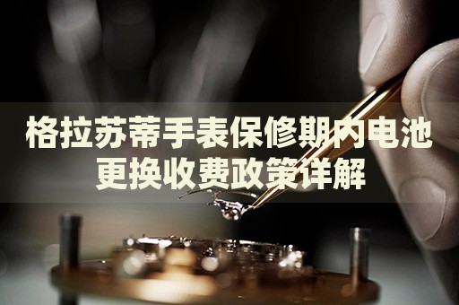 格拉蘇蒂手表保修期內(nèi)電池更換收費政策詳解