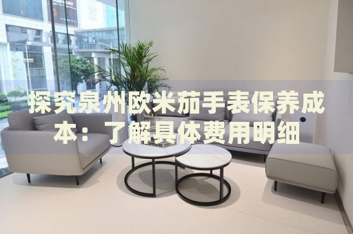 探究泉州歐米茄手表保養(yǎng)成本：了解具體費用明細(xì)