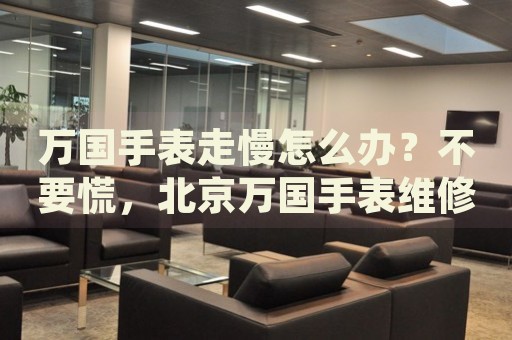 萬(wàn)國(guó)手表走慢怎么辦？不要慌，北京萬(wàn)國(guó)手表維修中心來(lái)幫忙