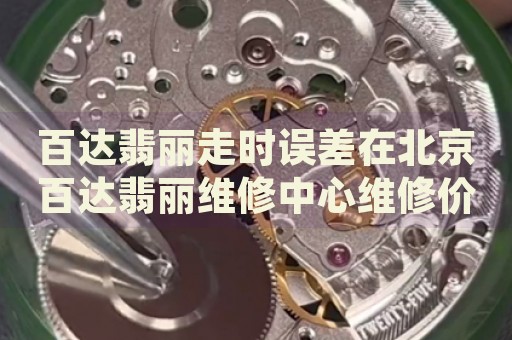 百達(dá)翡麗走時(shí)誤差在北京百達(dá)翡麗維修中心維修價(jià)格多少錢？
