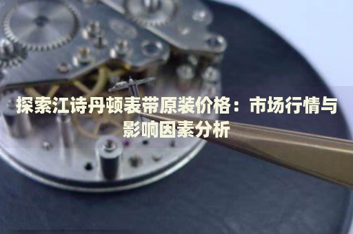 探索江詩丹頓表帶原裝價格：市場行情與影響因素分析