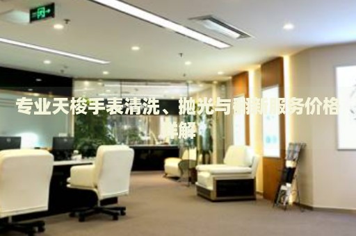 專業(yè)天梭手表清洗、拋光與翻新服務價格詳解