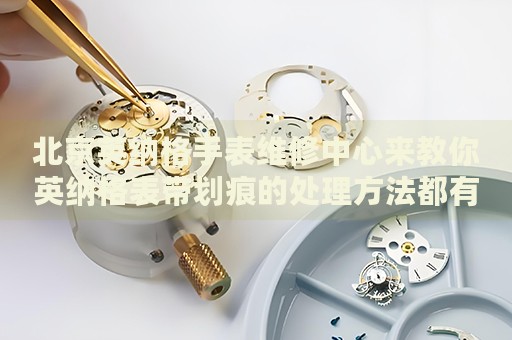 北京英納格手表維修中心來(lái)教你英納格表帶劃痕的處理方法都有哪些？