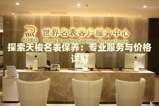 探索天梭名表保養(yǎng)：專業(yè)服務與價格詳解