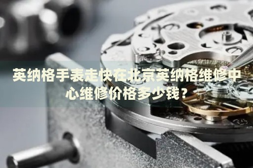 英納格手表走快在北京英納格維修中心維修價(jià)格多少錢？