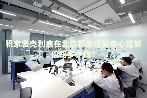 積家表殼劃痕在北京積家維修中心維修價(jià)格多少錢？