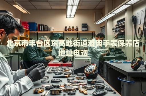 北京市豐臺區(qū)東高地街道雅典手表保養(yǎng)店地址電話