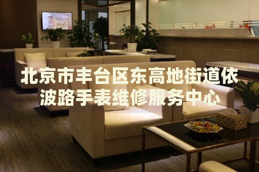 北京市豐臺區(qū)東高地街道依波路手表維修服務(wù)中心