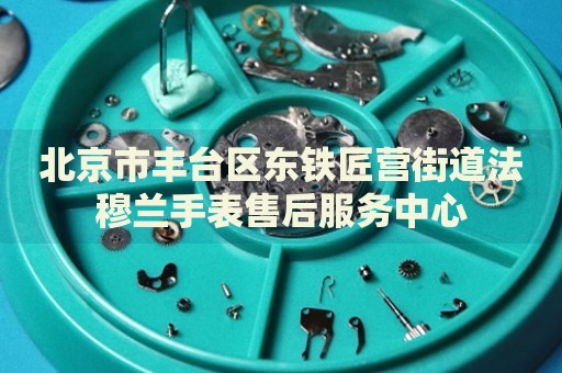 北京市豐臺區(qū)東鐵匠營街道法穆蘭手表售后服務(wù)中心