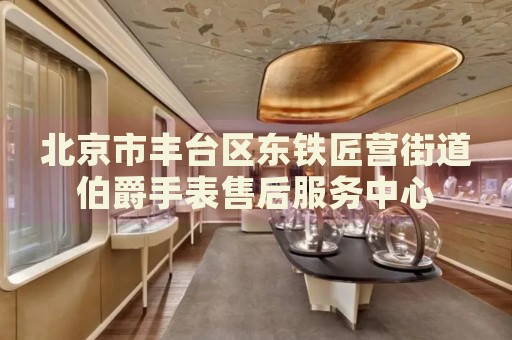 北京市豐臺區(qū)東鐵匠營街道伯爵手表售后服務(wù)中心