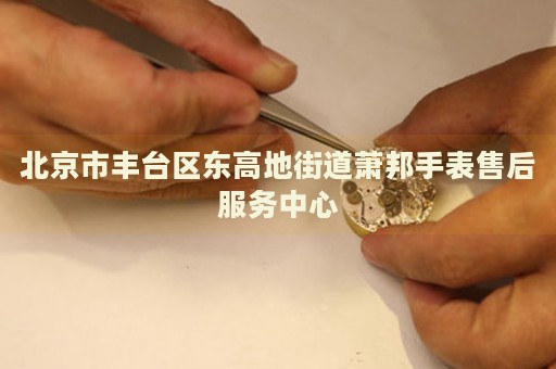 北京市豐臺區(qū)東高地街道蕭邦手表售后服務(wù)中心