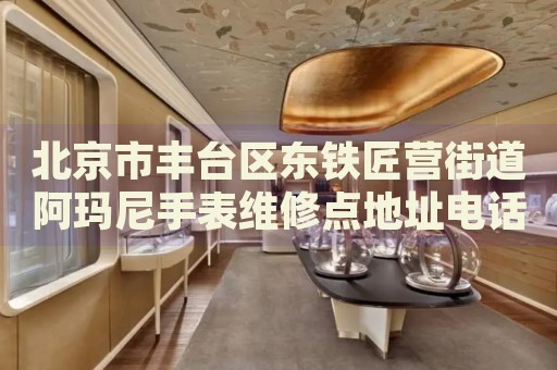 北京市豐臺區(qū)東鐵匠營街道阿瑪尼手表維修點地址電話查詢
