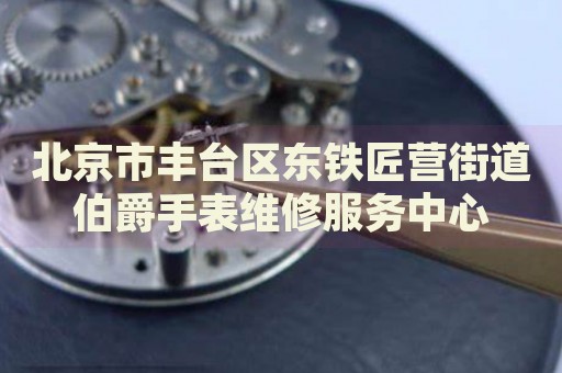 北京市豐臺(tái)區(qū)東鐵匠營(yíng)街道伯爵手表維修服務(wù)中心