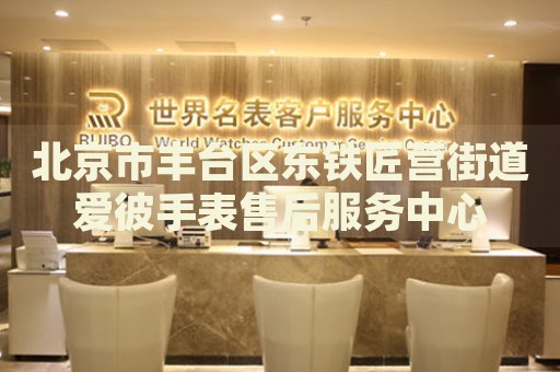 北京市豐臺(tái)區(qū)東鐵匠營(yíng)街道愛(ài)彼手表售后服務(wù)中心