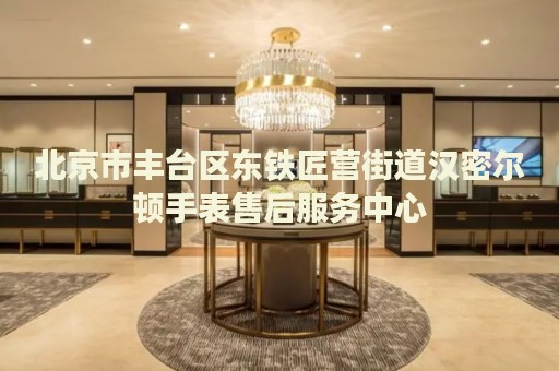 北京市豐臺(tái)區(qū)東鐵匠營(yíng)街道漢密爾頓手表售后服務(wù)中心
